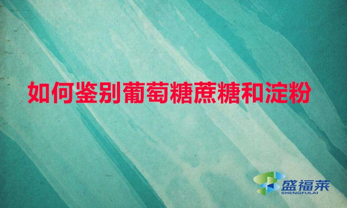如何鑒別葡萄糖蔗糖和淀粉（鑒別葡萄糖、甘蔗和淀粉的方法）
