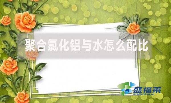 聚合氯化鋁與水怎么配比？配比比例是多少？