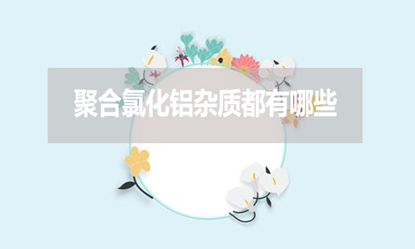 聚合氯化鋁雜質(zhì)都有哪些？