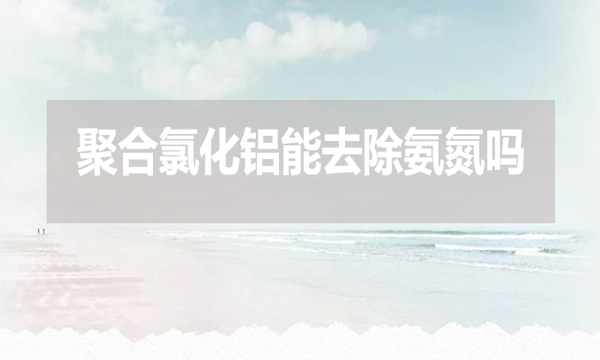 聚合氯化鋁能去除氨氮嗎？為什么？