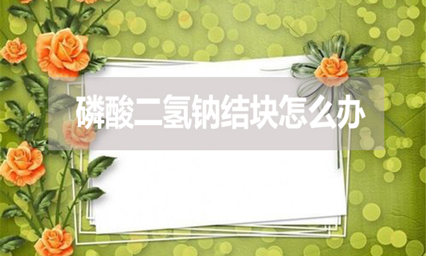 磷酸二氫鈉會(huì)結(jié)塊嗎？結(jié)塊怎么辦？