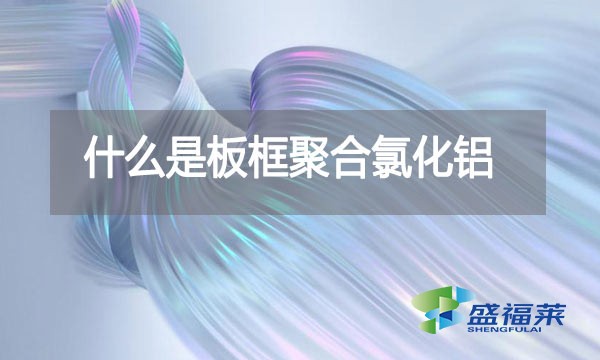 什么是板框聚合氯化鋁？與其他型號的pac有哪些區(qū)別？
